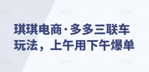 琪琪电商·多多三联车玩法,上午用下午爆单昊趣阁资源网昊趣阁资源网