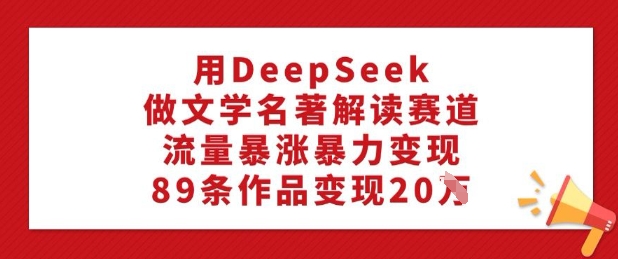 用DeepSeek做文学名著解读赛道，流量暴涨暴力变现，89条作品变现20W昊趣阁资源网昊趣阁资源网