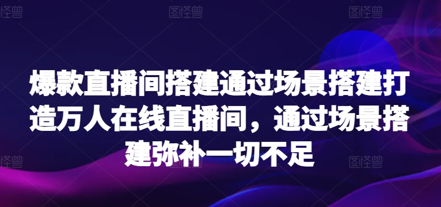 爆款直播间搭建通过场景搭建打造万人在线直播间，通过场景搭建弥补一切不足昊趣阁资源网昊趣阁资源网