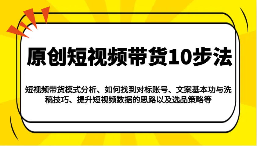 原创短视频带货10步法：模式分析/对标账号/文案与洗稿/提升数据/以及选品策略等昊趣阁资源网昊趣阁资源网