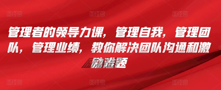 管理者的领导力课,管理自我,管理团队,管理业绩,教你解决团队沟通和激励难题昊趣阁资源网昊趣阁资源网
