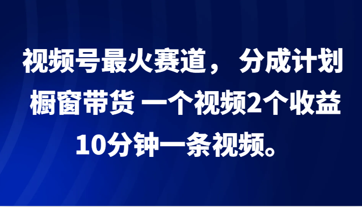 视频号最火赛道, 分成计划, 橱窗带货,一个视频2个收益,10分钟一条视频。昊趣阁资源网昊趣阁资源网