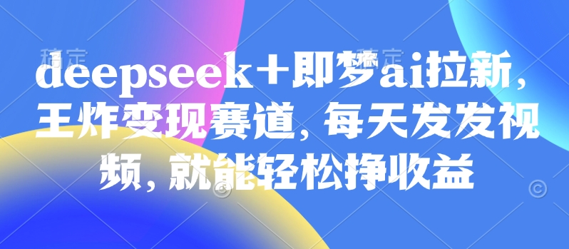 原客单价998的deepseek+即梦ai拉新，王炸变现赛道，每天发发视频，就能轻松挣收益昊趣阁资源网昊趣阁资源网