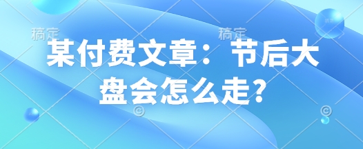 某付费文章:节后大盘会怎么走?昊趣阁资源网昊趣阁资源网
