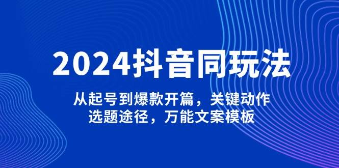 2024抖音同玩法，从起号到爆款开篇，关键动作，选题途径，万能文案模板昊趣阁资源网昊趣阁资源网