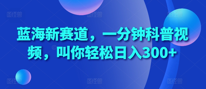 蓝海新赛道，一分钟科普视频，叫你轻松日入300+【揭秘】昊趣阁资源网昊趣阁资源网