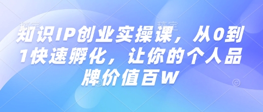知识IP创业实操课,从0到1快速孵化,让你的个人品牌价值百W昊趣阁资源网昊趣阁资源网