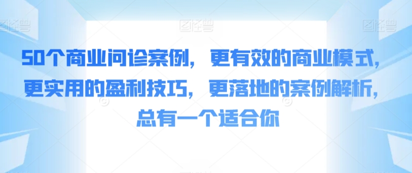 50个商业问诊案例，更有效的商业模式，更实用的盈利技巧，更落地的案例解析，总有一个适合你昊趣阁资源网昊趣阁资源网