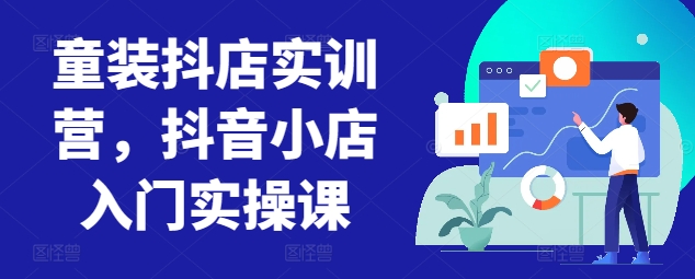 童装抖店实训营，抖音小店入门实操课昊趣阁资源网昊趣阁资源网