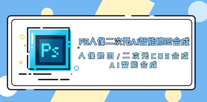 （10286期）PS人像二次元AI智能修图 合成 人像修图/二次元 COS合成/AI 智能合成/100节昊趣阁资源网昊趣阁资源网