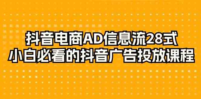 （9299期）抖音电商-AD信息流 28式，小白必看的抖音广告投放课程-29节昊趣阁资源网昊趣阁资源网