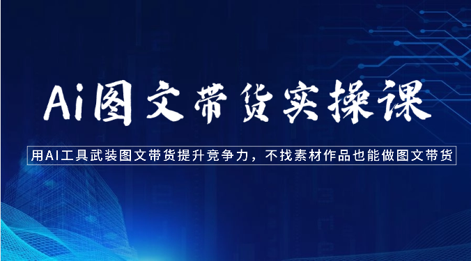 Ai图文带货实操课-用AI工具武装图文带货提升竞争力，不找素材作品也能做图文带货昊趣阁资源网昊趣阁资源网