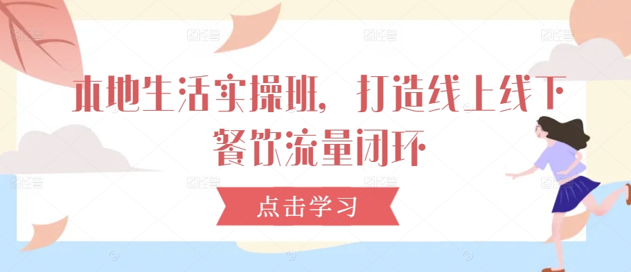 本地生活实操班，打造线上线下餐饮流量闭环昊趣阁资源网昊趣阁资源网