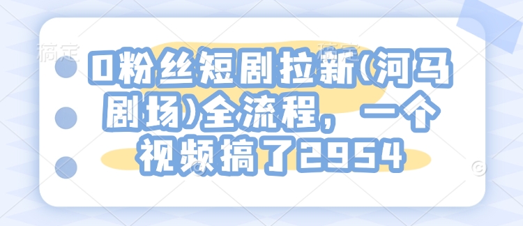 0粉丝短剧拉新(河马剧场)全流程,一个视频搞了2954昊趣阁资源网昊趣阁资源网