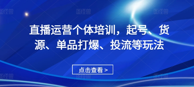 直播运营个体培训，起号、货源、单品打爆、投流等玩法昊趣阁资源网昊趣阁资源网