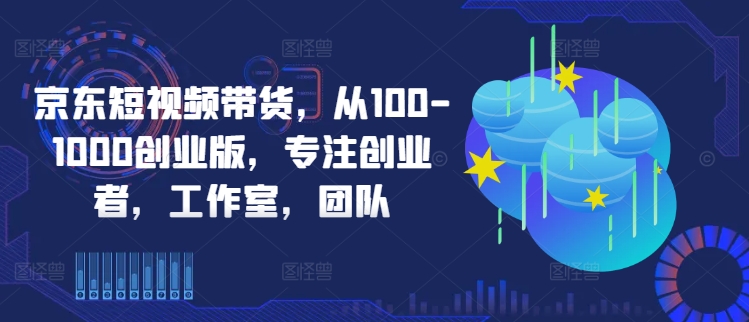 京东短视频带货,从100-1000创业版,专注创业者,工作室,团队昊趣阁资源网昊趣阁资源网