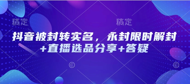 抖音被封转实名,永封限时解封+直播选品分享+答疑昊趣阁资源网昊趣阁资源网