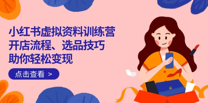 小红书虚拟资料训练营：开店流程、选品技巧一网打尽，助你轻松变现昊趣阁资源网昊趣阁资源网