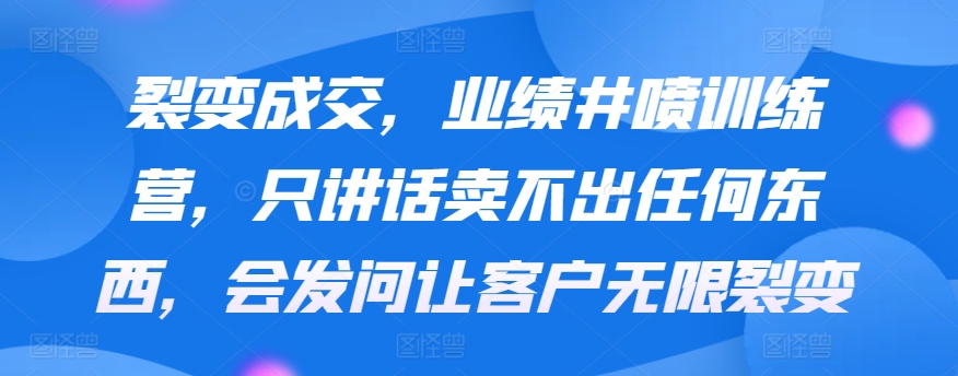 裂变成交，业绩井喷训练营，只讲话卖不出任何东西，会发问让客户无限裂变昊趣阁资源网昊趣阁资源网
