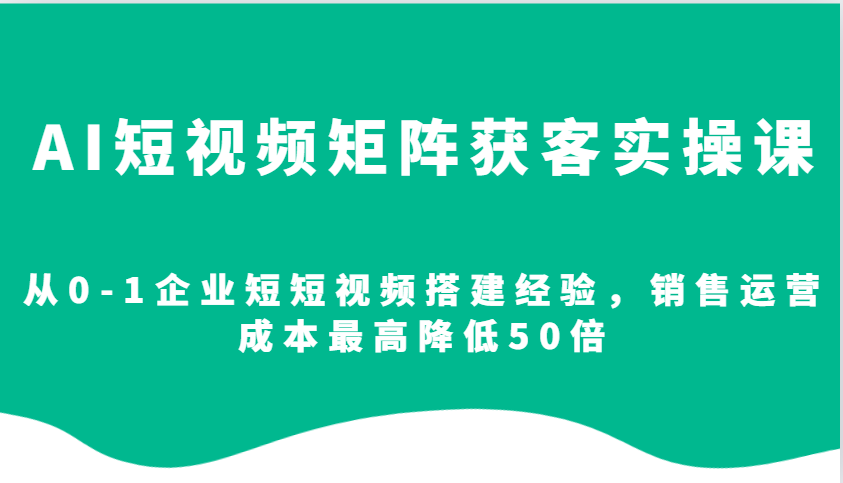 AI短视频矩阵获客实操课，从0-1企业短短视频搭建经验，销售运营成本最高降低50倍昊趣阁资源网昊趣阁资源网