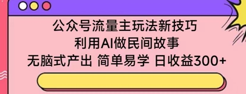 公众号流量主玩法新技巧，利用AI做民间故事 ，无脑式产出，简单易学，日收益300+昊趣阁资源网昊趣阁资源网