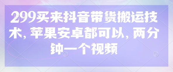 299买来抖音带货搬运技术,苹果安卓都可以,两分钟一个视频昊趣阁资源网昊趣阁资源网