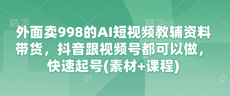 外面卖998的AI短视频教辅资料带货，抖音跟视频号都可以做，快速起号(素材+课程)昊趣阁资源网昊趣阁资源网