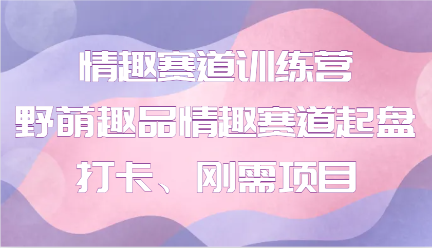 情趣赛道训练营 野萌趣品情趣赛道起盘打卡、刚需项目昊趣阁资源网昊趣阁资源网
