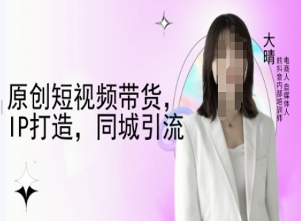 原创短视频带货,IP打造,同城引流-大晴自媒体教程昊趣阁资源网昊趣阁资源网