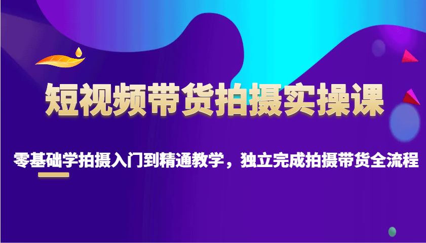 短视频带货拍摄实操课,零基础学拍摄入门到精通教学,独立完成拍摄带货全流程昊趣阁资源网昊趣阁资源网