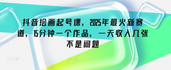 抖音绘画起号课，2025年最火新赛道，15分钟一个作品，一天收入几张不是问题昊趣阁资源网昊趣阁资源网