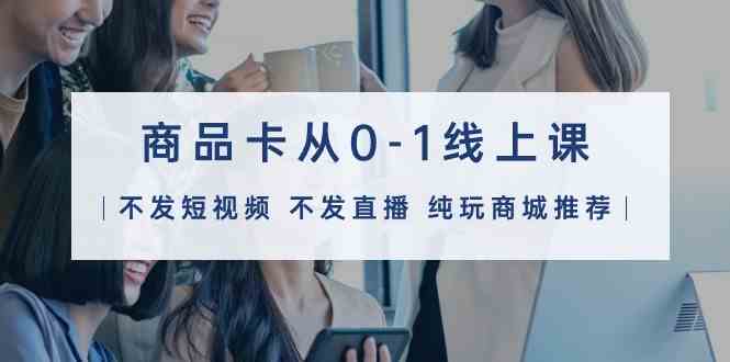 （9834期）商品卡从0-1线上课（不发短视频 不发直播 纯玩商城推荐）32节课昊趣阁资源网昊趣阁资源网