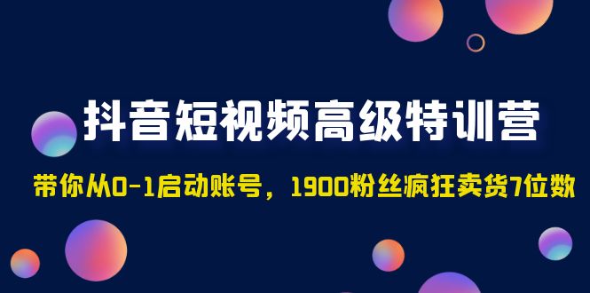 抖音短视频高级特训营：带你从0-1启动账号，1900粉丝疯狂卖货7位数昊趣阁资源网昊趣阁资源网