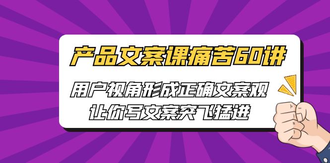 产品文案课痛苦60讲，用户视角形成正确文案观，让你写文案突飞猛进昊趣阁资源网昊趣阁资源网