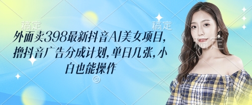 外面卖398最新抖音AI美女项目,撸抖音广告分成计划,单日几张,小白也能操作昊趣阁资源网昊趣阁资源网