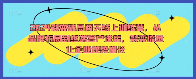 2024裂变破局两天线上训练营，从品牌布局到终端客户进店，裂变流量让企业逆势增长昊趣阁资源网昊趣阁资源网