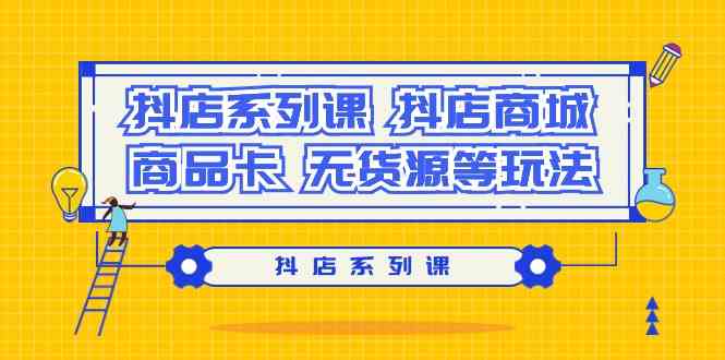 抖店系列课，抖店商城、商品卡、无货源等玩法昊趣阁资源网昊趣阁资源网