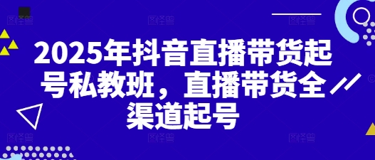 2025年抖音直播带货起号私教班,直播带货全渠道起号昊趣阁资源网昊趣阁资源网