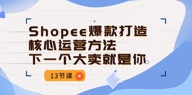 （10777期）Shopee-爆款打造核心运营方法，下一个大卖就是你（13节课）昊趣阁资源网昊趣阁资源网