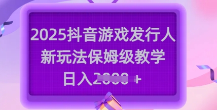 2025抖音游戏发行人新玩法，保姆级教学，日入多张昊趣阁资源网昊趣阁资源网