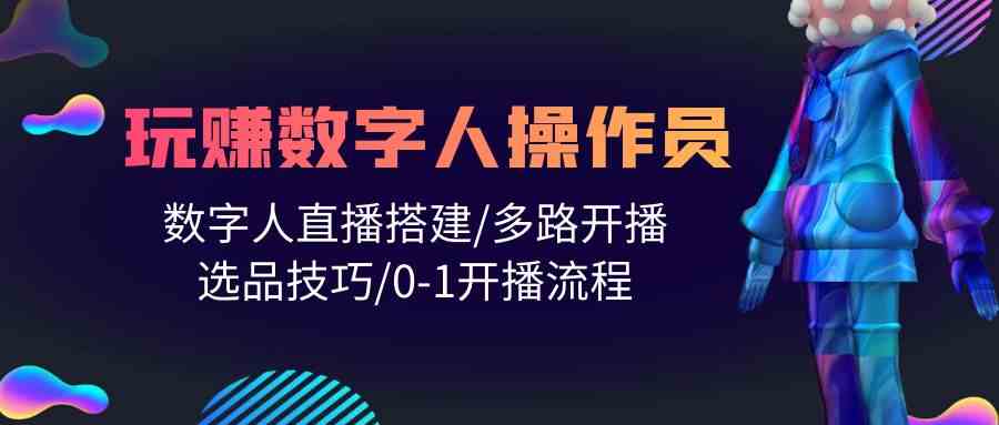 人人都能玩赚数字人操作员 数字人直播搭建/多路开播/选品技巧/0-1开播流程昊趣阁资源网昊趣阁资源网