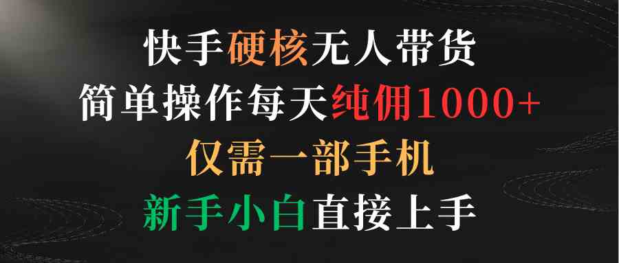 (9475期)快手硬核无人带货,简单操作每天纯佣1000+,仅需一部手机,新手小白直接上手昊趣阁资源网昊趣阁资源网