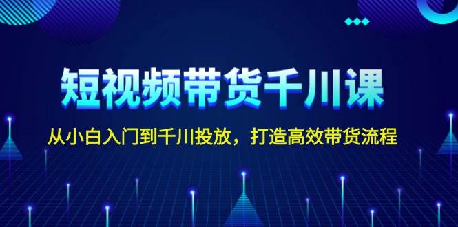 短视频带货千川课，从小白入门到千川投放，打造高效带货流程昊趣阁资源网昊趣阁资源网