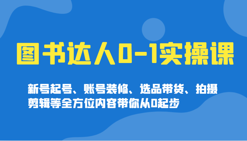 图书达人0-1实操课，新号起号、账号装修、选品带货、拍摄剪辑等全方位内容带你从0起步昊趣阁资源网昊趣阁资源网