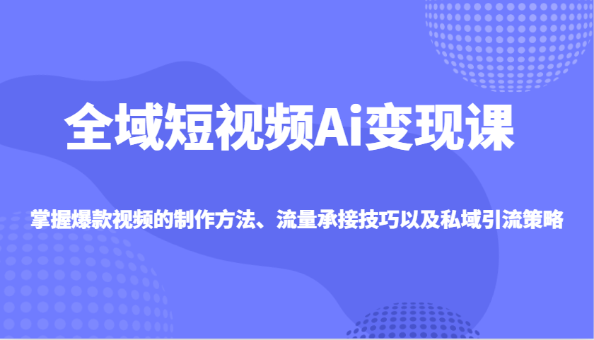 全域短视频Ai变现课，掌握爆款视频的制作方法、流量承接技巧以及私域引流策略昊趣阁资源网昊趣阁资源网