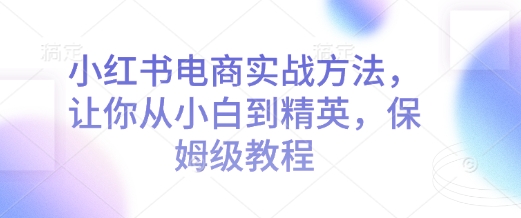 小红书电商实战方法，让你从小白到精英，保姆级教程昊趣阁资源网昊趣阁资源网