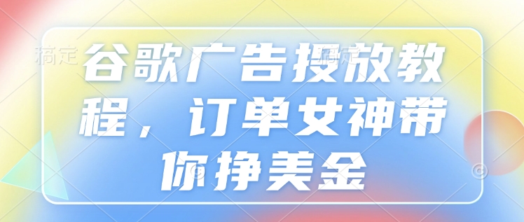 谷歌广告投放教程，订单女神带你挣美金昊趣阁资源网昊趣阁资源网