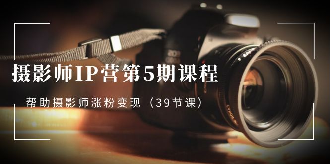 摄影师-IP营第5期课程，帮助摄影师涨粉变现（39节课）昊趣阁资源网昊趣阁资源网