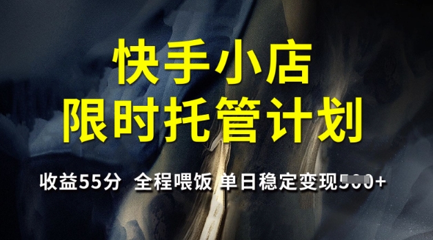 快手小店限时托管计划，收益55分，全程喂饭，单日稳定变现5张【揭秘】昊趣阁资源网昊趣阁资源网