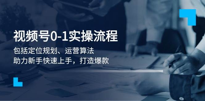 视频号0-1实战流程，包括定位规划、运营算法，助力新手快速上手，打造爆款昊趣阁资源网昊趣阁资源网